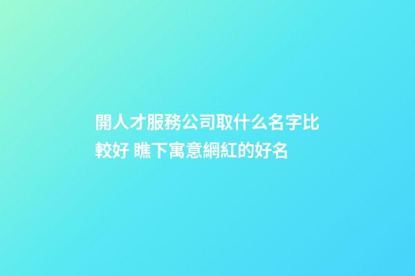 開人才服務公司取什么名字比較好 瞧下寓意網紅的好名-第1張-公司起名-玄機派
